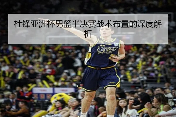 杜锋亚洲杯男篮半决赛战术布置的深度解析